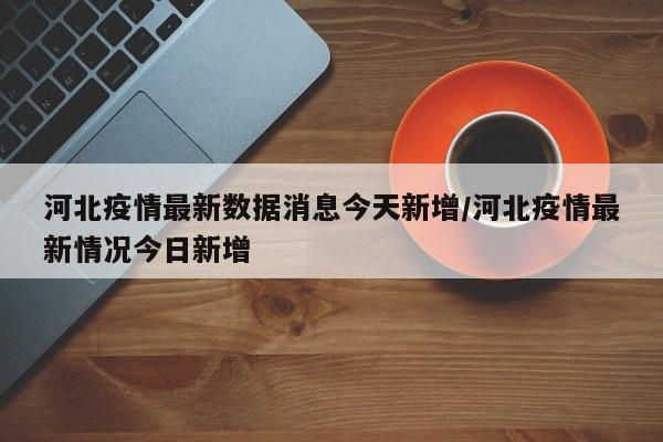 河北疫情最新数据消息今天新增/河北疫情最新情况今日新增