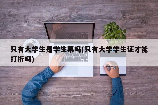 只有大学生是学生票吗(只有大学学生证才能打折吗)