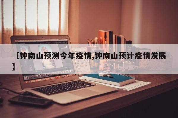 【钟南山预测今年疫情,钟南山预计疫情发展】