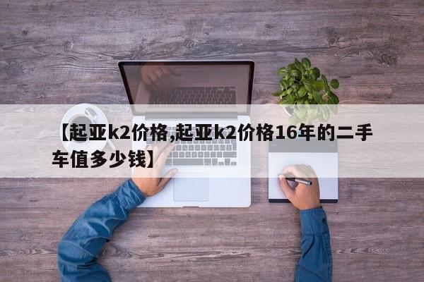 【起亚k2价格,起亚k2价格16年的二手车值多少钱】