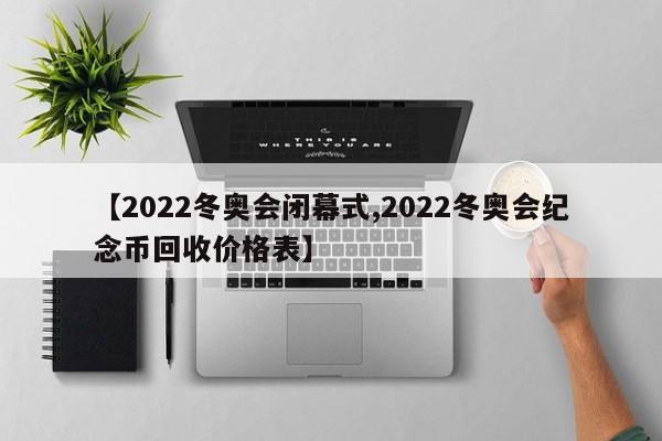 【2022冬奥会闭幕式,2022冬奥会纪念币回收价格表】