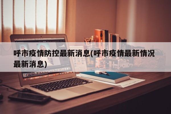 呼市疫情防控最新消息(呼市疫情最新情况 最新消息)