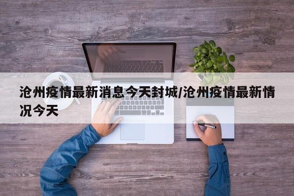 沧州疫情最新消息今天封城/沧州疫情最新情况今天