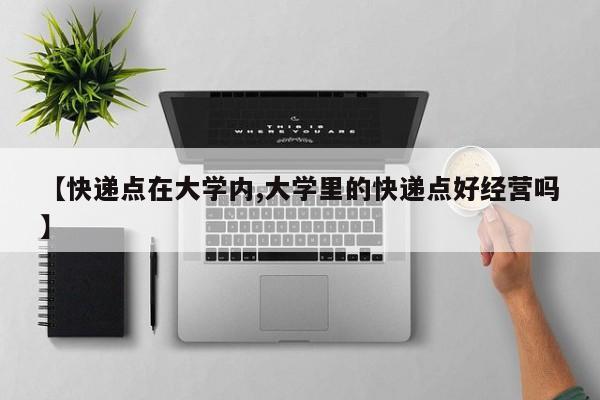 【快递点在大学内,大学里的快递点好经营吗】