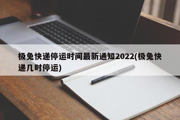 极兔快递停运时间最新通知2022(极兔快递几时停运)