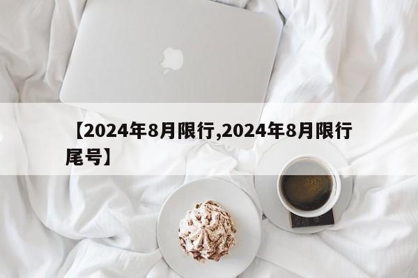【2024年8月限行,2024年8月限行尾号】