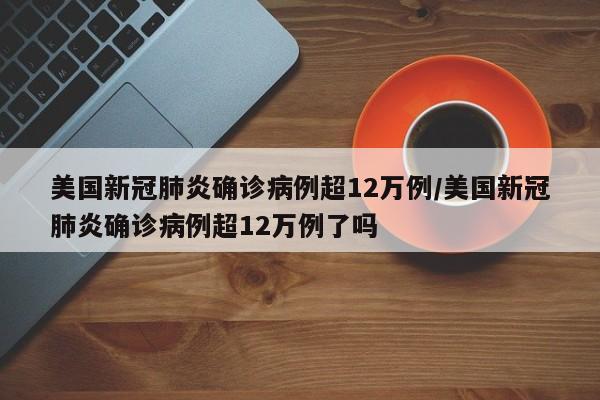 美国新冠肺炎确诊病例超12万例/美国新冠肺炎确诊病例超12万例了吗