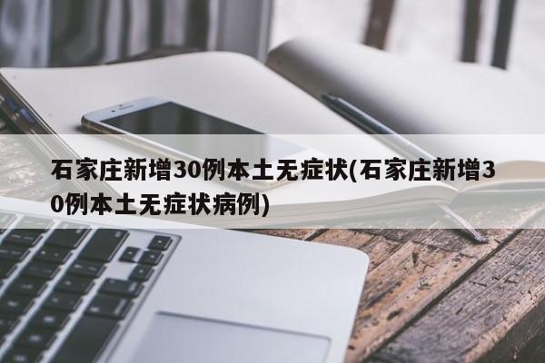 石家庄新增30例本土无症状(石家庄新增30例本土无症状病例)