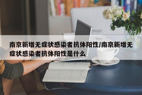 南京新增无症状感染者抗体阳性/南京新增无症状感染者抗体阳性是什么