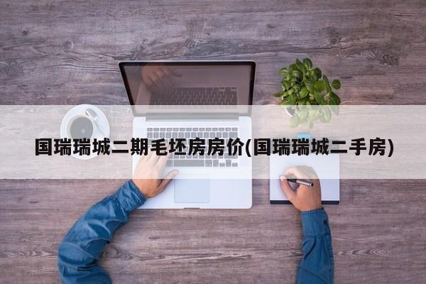 国瑞瑞城二期毛坯房房价(国瑞瑞城二手房)