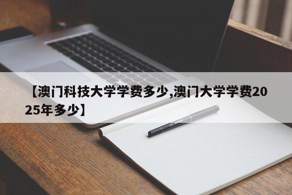 【澳门科技大学学费多少,澳门大学学费2025年多少】