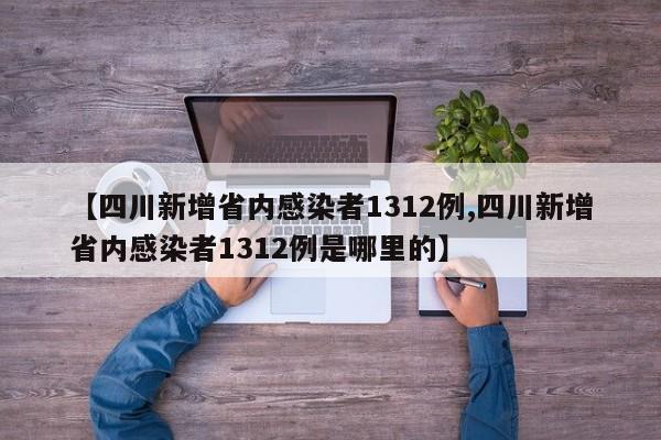 【四川新增省内感染者1312例,四川新增省内感染者1312例是哪里的】