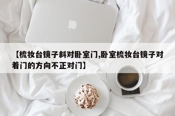 【梳妆台镜子斜对卧室门,卧室梳妆台镜子对着门的方向不正对门】
