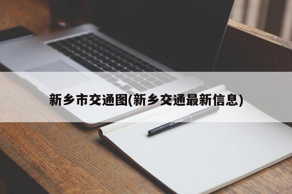 新乡市交通图(新乡交通最新信息)