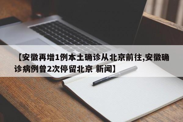 【安徽再增1例本土确诊从北京前往,安徽确诊病例曾2次停留北京 新闻】