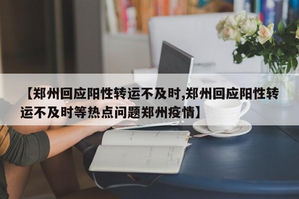 【郑州回应阳性转运不及时,郑州回应阳性转运不及时等热点问题郑州疫情】