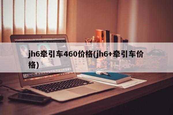 jh6牵引车460价格(jh6+牵引车价格)