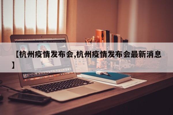 【杭州疫情发布会,杭州疫情发布会最新消息】