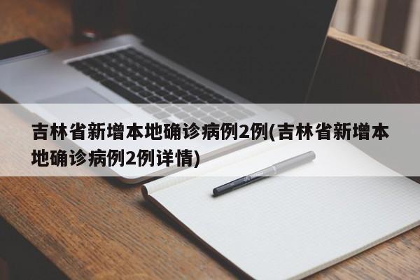 吉林省新增本地确诊病例2例(吉林省新增本地确诊病例2例详情)