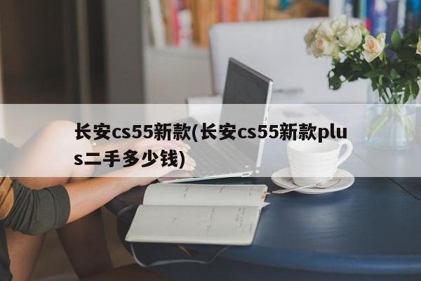 长安cs55新款(长安cs55新款plus二手多少钱)