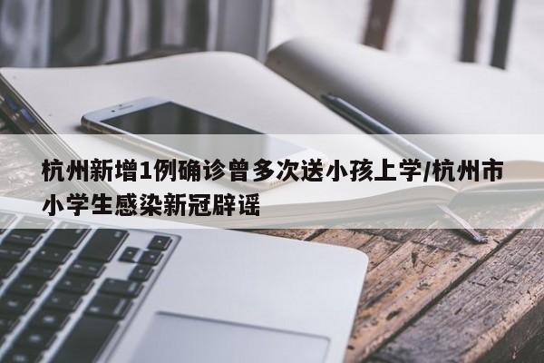 杭州新增1例确诊曾多次送小孩上学/杭州市小学生感染新冠辟谣
