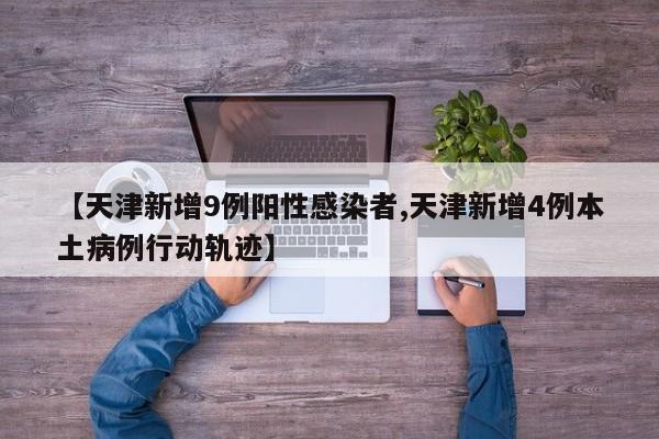 【天津新增9例阳性感染者,天津新增4例本土病例行动轨迹】
