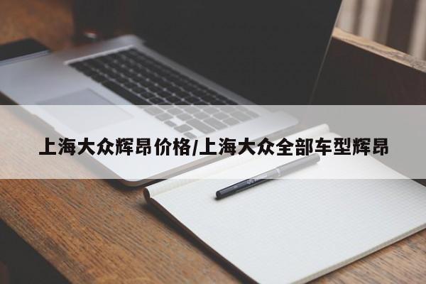 上海大众辉昂价格/上海大众全部车型辉昂
