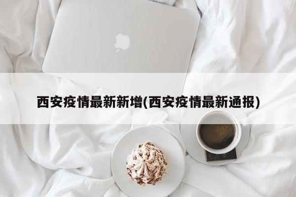 西安疫情最新新增(西安疫情最新通报)