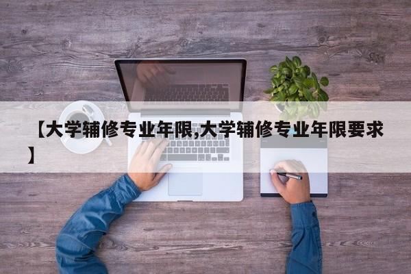 【大学辅修专业年限,大学辅修专业年限要求】