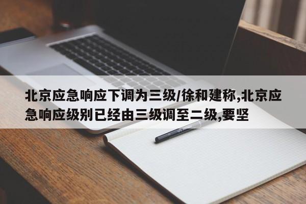 北京应急响应下调为三级/徐和建称,北京应急响应级别已经由三级调至二级,要坚