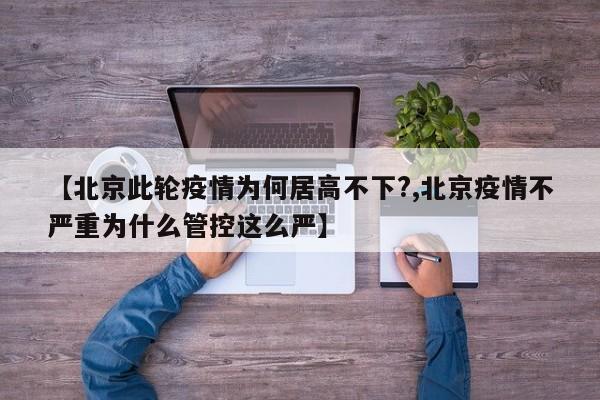 【北京此轮疫情为何居高不下?,北京疫情不严重为什么管控这么严】