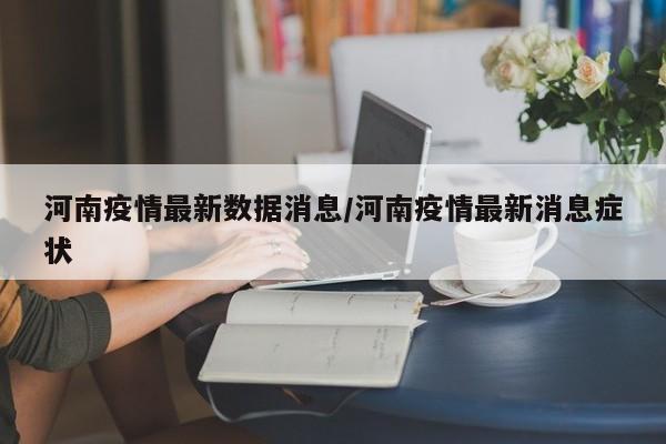 河南疫情最新数据消息/河南疫情最新消息症状
