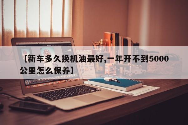 【新车多久换机油最好,一年开不到5000公里怎么保养】