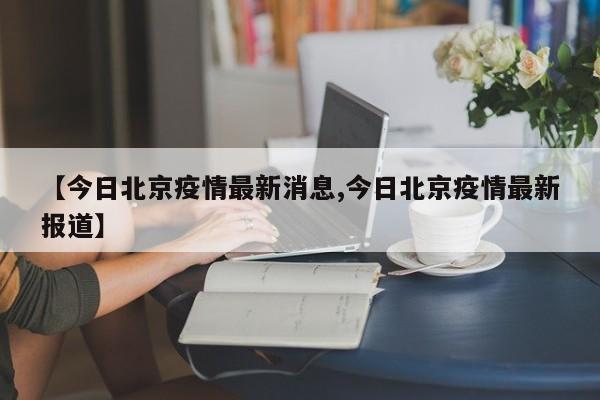 【今日北京疫情最新消息,今日北京疫情最新报道】