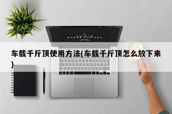 车载千斤顶使用方法(车载千斤顶怎么放下来)