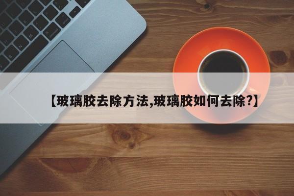 【玻璃胶去除方法,玻璃胶如何去除?】