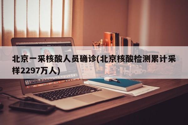 北京一采核酸人员确诊(北京核酸检测累计采样2297万人)
