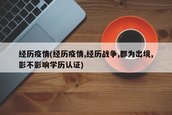 经历疫情(经历疫情,经历战争,都为出境,影不影响学历认证)