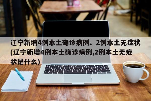 辽宁新增4例本土确诊病例、2例本土无症状(辽宁新增4例本土确诊病例,2例本土无症状是什么)