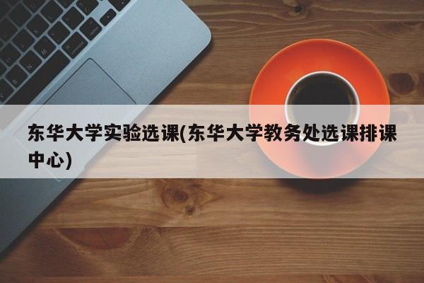 东华大学实验选课(东华大学教务处选课排课中心)