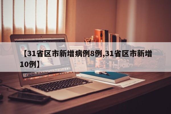 【31省区市新增病例8例,31省区市新增10例】