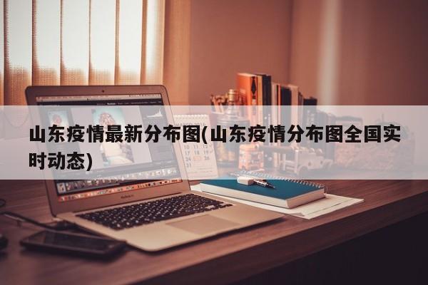 山东疫情最新分布图(山东疫情分布图全国实时动态)