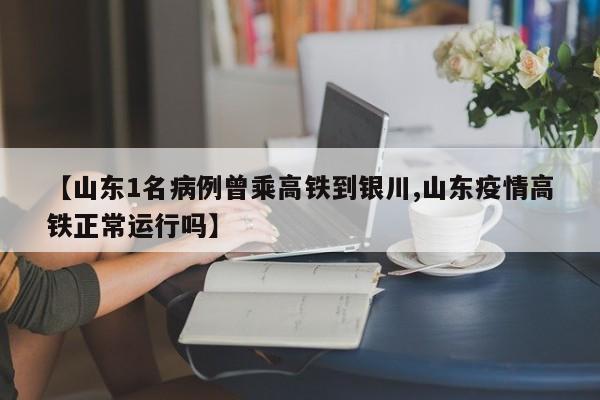 【山东1名病例曾乘高铁到银川,山东疫情高铁正常运行吗】