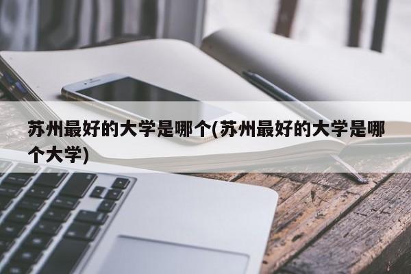 苏州最好的大学是哪个(苏州最好的大学是哪个大学)