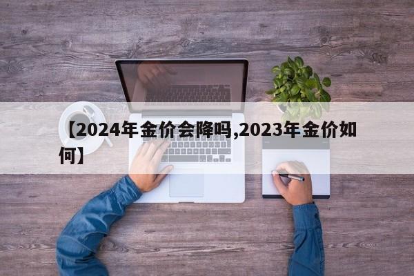 【2024年金价会降吗,2023年金价如何】