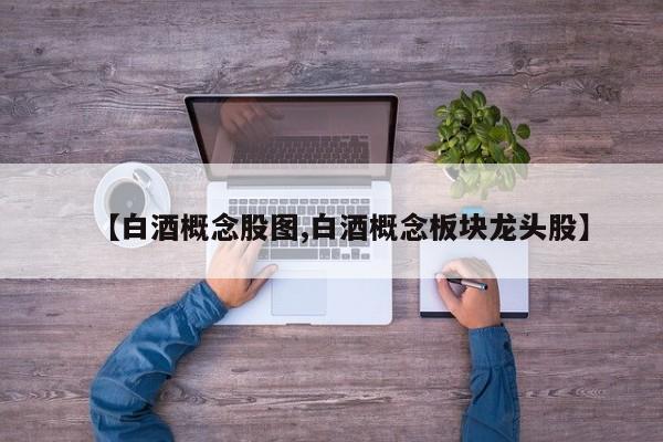 【白酒概念股图,白酒概念板块龙头股】