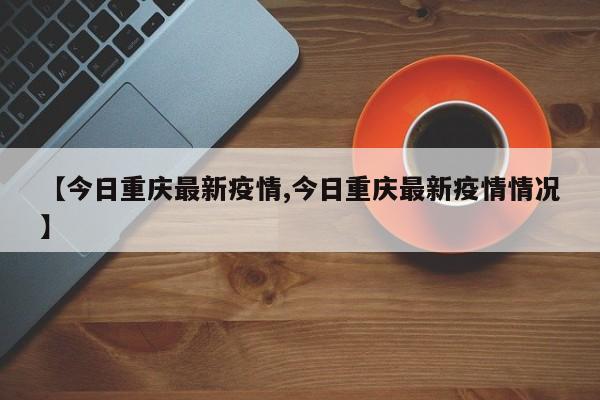 【今日重庆最新疫情,今日重庆最新疫情情况】