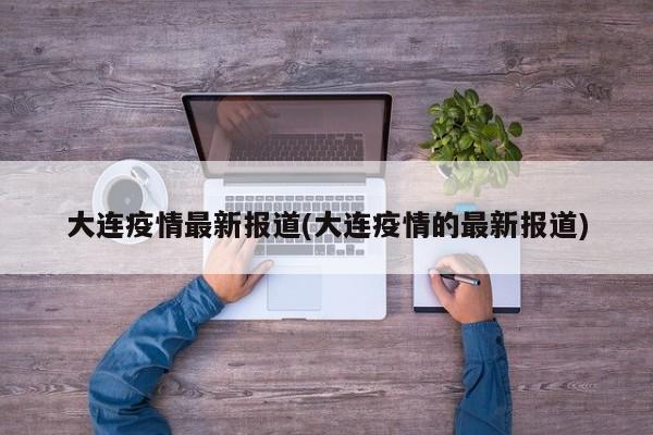 大连疫情最新报道(大连疫情的最新报道)