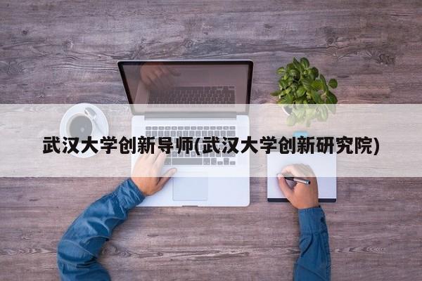 武汉大学创新导师(武汉大学创新研究院)