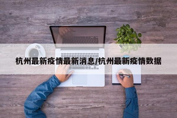 杭州最新疫情最新消息/杭州最新疫情数据